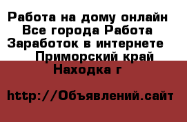 Работа на дому-онлайн - Все города Работа » Заработок в интернете   . Приморский край,Находка г.